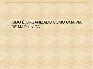 TUDO É ORGANIZADO COMO UMA VIA
DE MÃO ÚNICA
 