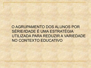 O AGRUPAMENTO DOS ALUNOS POR
SÉRIE/IDADE É UMA ESTRATÉGIA
UTILIZADA PARA REDUZIR A VARIEDADE
NO CONTEXTO EDUCATIVO
 