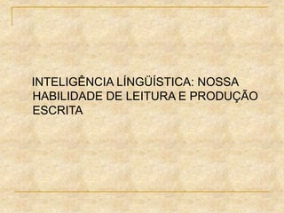 INTELIGÊNCIA LÍNGÜÍSTICA: NOSSA
HABILIDADE DE LEITURA E PRODUÇÃO
ESCRITA
 