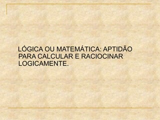 LÓGICA OU MATEMÁTICA: APTIDÃO
PARA CALCULAR E RACIOCINAR
LOGICAMENTE.
 
