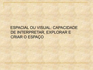ESPACIAL OU VISUAL: CAPACIDADE
DE INTERPRETAR, EXPLORAR E
CRIAR O ESPAÇO
 