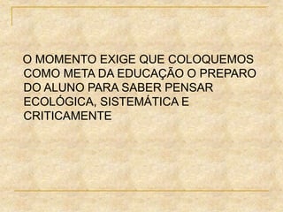 O MOMENTO EXIGE QUE COLOQUEMOS
COMO META DA EDUCAÇÃO O PREPARO
DO ALUNO PARA SABER PENSAR
ECOLÓGICA, SISTEMÁTICA E
CRITICAMENTE
 