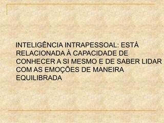 INTELIGÊNCIA INTRAPESSOAL: ESTÁ
RELACIONADA À CAPACIDADE DE
CONHECER A SI MESMO E DE SABER LIDAR
COM AS EMOÇÕES DE MANEIRA
EQUILIBRADA
 