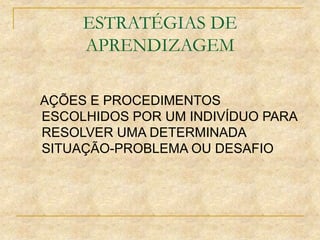 ESTRATÉGIAS DE
APRENDIZAGEM
AÇÕES E PROCEDIMENTOS
ESCOLHIDOS POR UM INDIVÍDUO PARA
RESOLVER UMA DETERMINADA
SITUAÇÃO-PROBLEMA OU DESAFIO
 