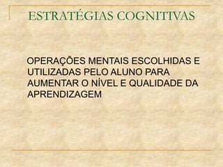ESTRATÉGIAS COGNITIVAS
OPERAÇÕES MENTAIS ESCOLHIDAS E
UTILIZADAS PELO ALUNO PARA
AUMENTAR O NÍVEL E QUALIDADE DA
APRENDIZAGEM
 