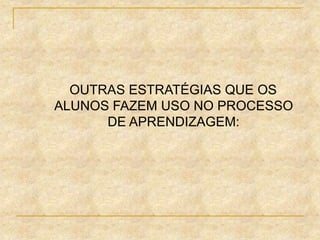 OUTRAS ESTRATÉGIAS QUE OS
ALUNOS FAZEM USO NO PROCESSO
DE APRENDIZAGEM:
 