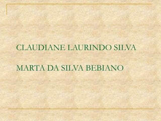 CLAUDIANE LAURINDO SILVA
MARTA DA SILVA BEBIANO
 