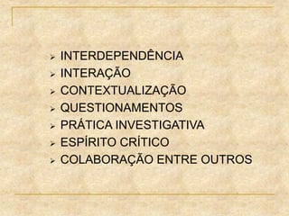  INTERDEPENDÊNCIA
 INTERAÇÃO
 CONTEXTUALIZAÇÃO
 QUESTIONAMENTOS
 PRÁTICA INVESTIGATIVA
 ESPÍRITO CRÍTICO
 COLABORAÇÃO ENTRE OUTROS
 