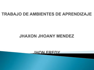 TRABAJO DE AMBIENTES DE APRENDIZAJE JHAXON JHOANY MENDEZ JHON FREDY 