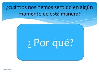 ¿cuántos nos hemos sentido en algún momento de está manera?¿ Por qué?Carmen Barría 
