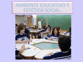 AMBIENTE EDUCATIVO Y
ESTÉTICA SOCIAL.

 