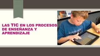 LAS TIC EN LOS PROCESOS
DE ENSEÑANZA Y
APRENDIZAJE
 