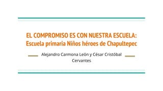 EL COMPROMISO ES CON NUESTRA ESCUELA:
Escuela primaria Niños héroes de Chapultepec
Alejandro Carmona León y César Cristóbal
Cervantes
 