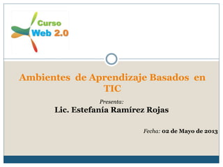 Ambientes de Aprendizaje Basados en
TIC
Presenta:
Lic. Estefanía Ramírez Rojas
Fecha: 02 de Mayo de 2013
 