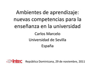 Ambientes de aprendizaje:
nuevas competencias para la
enseñanza en la universidad
         Carlos Marcelo
      Universidad de Sevilla
             España


    República Dominicana, 29 de noviembre, 2011
 