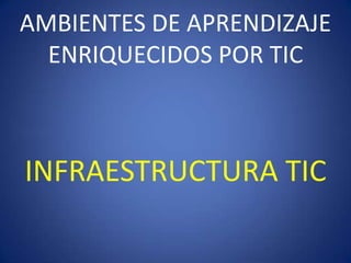AMBIENTES DE APRENDIZAJE
  ENRIQUECIDOS POR TIC



INFRAESTRUCTURA TIC
 