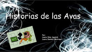 Historias de las Avas 
Por: 
Laura Díaz Aguirre 
Laura Daniela Restrepo 
 