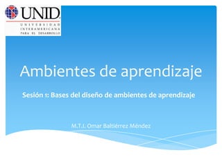Ambientes de aprendizaje
Sesión 1: Bases del diseño de ambientes de aprendizaje

M.T.I. Omar Baltiérrez Méndez

 