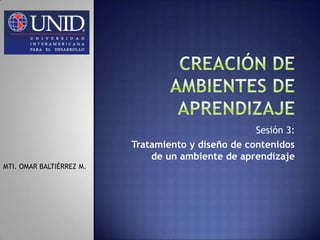 Sesión 3:
Tratamiento y diseño de contenidos
de un ambiente de aprendizaje
MTI. OMAR BALTIÉRREZ M.

 