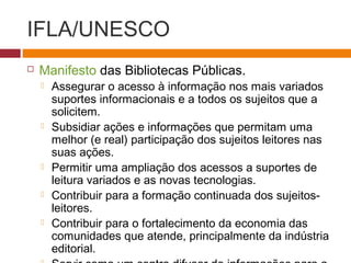 IFLA/UNESCO 
 Manifesto das Bibliotecas Públicas. 
 Assegurar o acesso à informação nos mais variados 
suportes informac...
