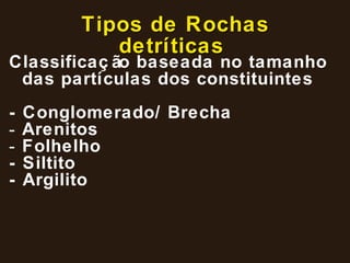 Tipos de Rochas detríticas   Classificação baseada no tamanho das partículas dos constituintes - Conglomerado/ Brecha Arenitos Folhelho - Siltito - Argilito 