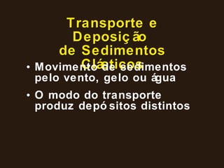 Transporte e Deposição  de Sedimentos Clásticos Movimento de sedimentos pelo vento, gelo ou água O modo do transporte produz depósitos distintos 