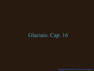 Copyright © 2004 by W. H. Freeman & Company Glaciais: Cap. 16 