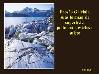 Fig. 16.17 Erosão Galcial e suas formas  de superfície: polimento, estrias e sulcos 