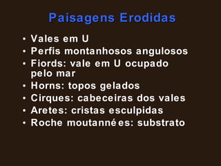 Paisagens Erodidas Vales em U Perfis montanhosos angulosos Fiords: vale em U ocupado pelo mar Horns: topos gelados Cirques: cabeceiras dos vales Aretes: cristas esculpidas Roche moutannées: substrato 