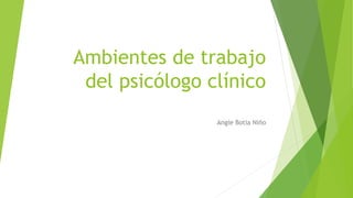 Ambientes de trabajo
del psicólogo clínico
Angie Botia Niño
 