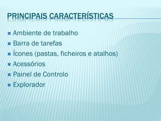 PRINCIPAIS CARACTERÍSTICAS
 Ambiente de trabalho
 Barra de tarefas
 Ícones (pastas, ficheiros e atalhos)
 Acessórios
 Painel de Controlo
 Explorador
 
