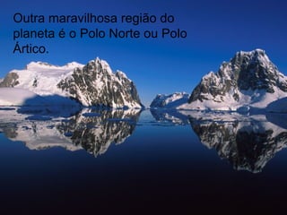 Outra maravilhosa região do planeta é o Polo Norte ou Polo Ártico. 