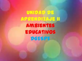 Unidad de
Aprendizaje II
Ambientes
educativos
DGESPE
 