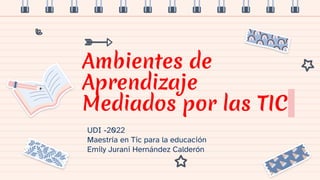 Ambientes de
Aprendizaje
Mediados por las TIC
UDI -2022
Maestría en Tic para la educación
Emily Jurani Hernández Calderón
 