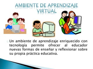 Un ambiente de aprendizaje enriquecido con
tecnología permite ofrecer al educador
nuevas formas de enseñar y reflexionar sobre
su propia práctica educativa.
 