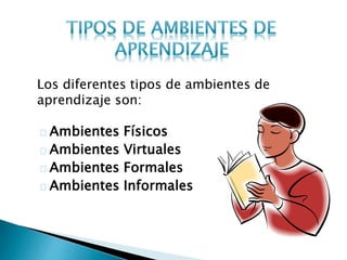 Los diferentes tipos de ambientes de
aprendizaje son:
Ambientes Físicos
Ambientes Virtuales
Ambientes Formales
Ambientes Informales
 