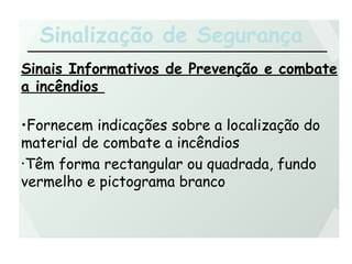 Sinalização de Segurança
Sinais Informativos de Prevenção e combate
a incêndios
•Fornecem indicações sobre a localização do
material de combate a incêndios
•Têm forma rectangular ou quadrada, fundo
vermelho e pictograma branco
 