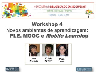 Lina
Morgado
Workshop 4
Novos ambientes de aprendizagem:
PLE, MOOC e Mobile Learning
Mª João
Spilker
Paula
Silva
 
