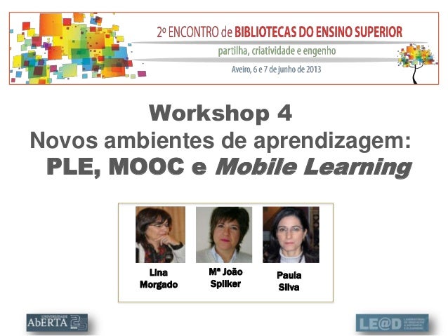 LinaMorgadoWorkshop 4Novos ambientes de aprendizagem:PLE, MOOC e Mobile LearningMª JoãoSpilkerPaulaSilva 