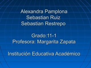 Alexandra Pamplona
       Sebastian Ruiz
     Sebastian Restrepo

         Grado:11-1
 Profesora: Margarita Zapata

Institución Educativa Académico
 