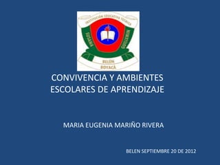 CONVIVENCIA Y AMBIENTES
ESCOLARES DE APRENDIZAJE


  MARIA EUGENIA MARIÑO RIVERA


                  BELEN SEPTIEMBRE 20 DE 2012
 