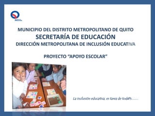 MUNICIPIO DEL DISTRITO METROPOLITANO DE QUITO
SECRETARÍA DE EDUCACIÓN
DIRECCIÓN METROPOLITANA DE INCLUSIÓN EDUCATIVA
PROYECTO “APOYO ESCOLAR”
La inclusión educativa, es tarea de tod@s……
 