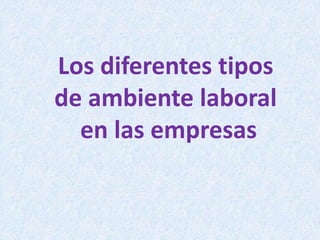 Los diferentes tipos
de ambiente laboral
en las empresas
 