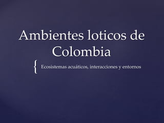 {
Ambientes loticos de
Colombia
Ecosistemas acuáticos, interacciones y entornos
 