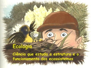 Ecologia
Ciência que estuda a estrutura e o
funcionamento dos ecossistemas

 