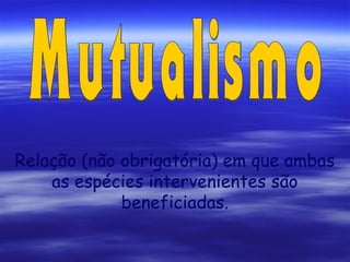 Relação (não obrigatória) em que ambas
as espécies intervenientes são
beneficiadas.

 