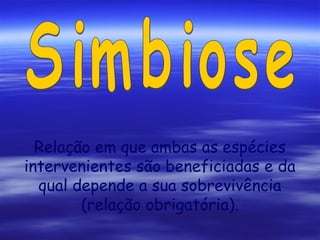 Relação em que ambas as espécies
intervenientes são beneficiadas e da
qual depende a sua sobrevivência
(relação obrigatória).

 