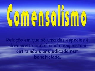 Relação em que só uma das espécies é
claramente beneficiada, enquanto a
outra não é prejudicada nem
beneficiada.

 