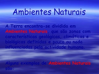 A Terra encontra-se dividida em
Ambientes Naturais, que são zonas com
características geológicas, climáticas e
biológicas definidas e pouco ou nada
influenciadas pela actividade humana.
Alguns exemplos de Ambientes Naturais
são:

 