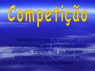 Relação em que as espécies
intervenientes, que procuram obter
alimento, espaço, luz ou algo que
escasseia no seu território se
prejudicam mutuamente.

 